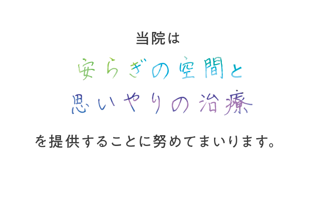 当院は安らぎの空間と思いやりの治療を提供することに努めてまいります。